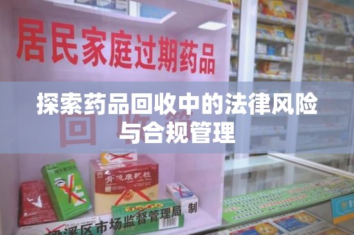 杭州探索药品回收中的法律风险与合规管理