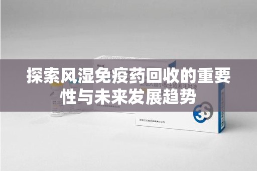 杭州探索风湿免疫药回收的重要性与未来发展趋势