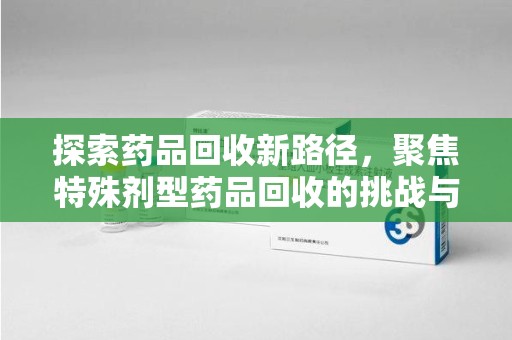 杭州探索药品回收新路径，聚焦特殊剂型药品回收的挑战与机遇