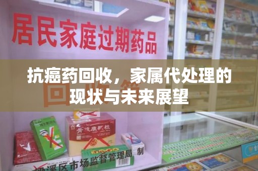杭州抗癌药回收，家属代处理的现状与未来展望