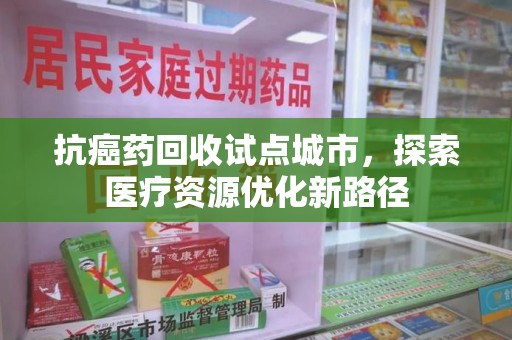 杭州抗癌药回收试点城市，探索医疗资源优化新路径