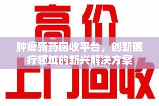 杭州肿瘤新药回收平台，创新医疗领域的新兴解决方案