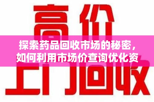 杭州探索药品回收市场的秘密，如何利用市场价查询优化资源利用