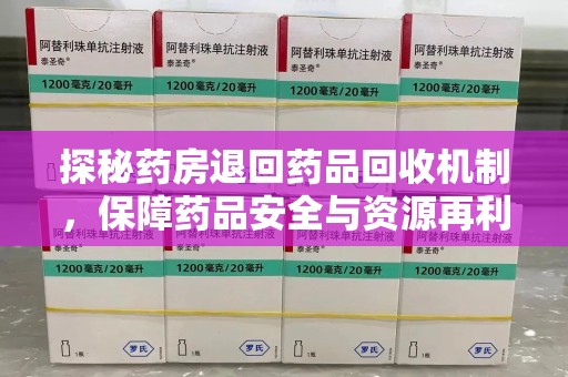 杭州探秘药房退回药品回收机制，保障药品安全与资源再利用的关键步骤