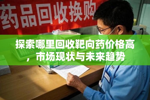 杭州探索哪里回收靶向药价格高，市场现状与未来趋势