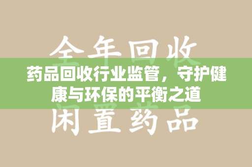 杭州药品回收行业监管，守护健康与环保的平衡之道