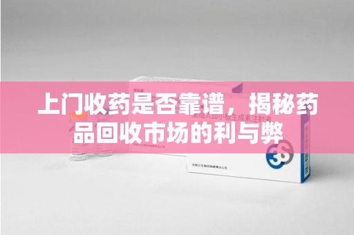 杭州上门收药是否靠谱，揭秘药品回收市场的利与弊