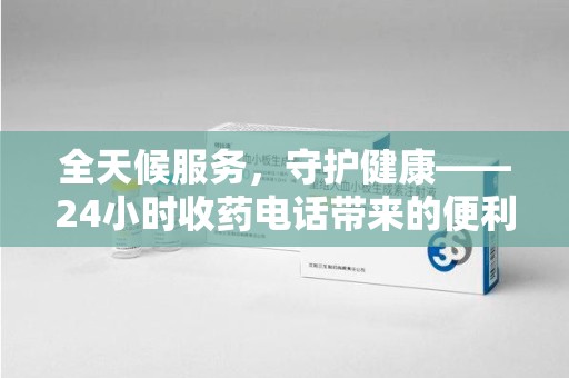 杭州全天候服务，守护健康——24小时收药电话带来的便利与安心
