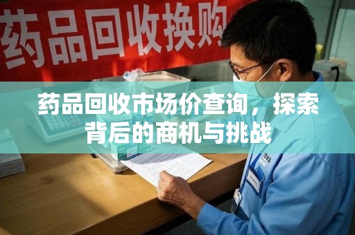杭州药品回收市场价查询，探索背后的商机与挑战