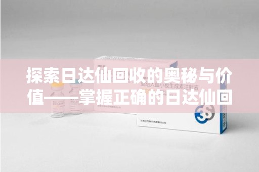 杭州探索日达仙回收的奥秘与价值——掌握正确的日达仙回收联系方式，让资源焕发新生
