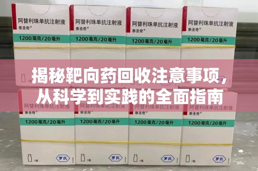 杭州揭秘靶向药回收注意事项，从科学到实践的全面指南