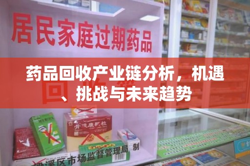 杭州药品回收产业链分析，机遇、挑战与未来趋势