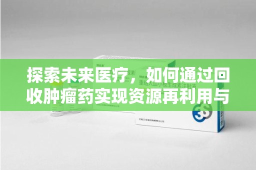 杭州探索未来医疗，如何通过回收肿瘤药实现资源再利用与患者福音