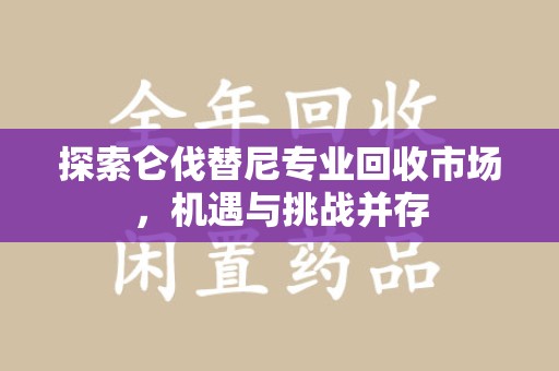 杭州探索仑伐替尼专业回收市场，机遇与挑战并存