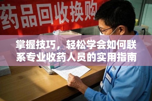 杭州掌握技巧，轻松学会如何联系专业收药人员的实用指南