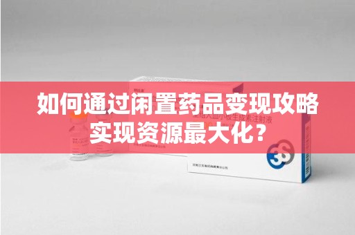 杭州如何通过闲置药品变现攻略实现资源最大化？