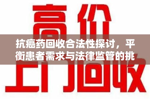 杭州抗癌药回收合法性探讨，平衡患者需求与法律监管的挑战
