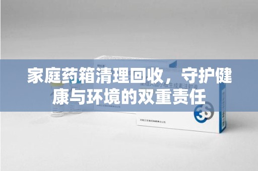 杭州家庭药箱清理回收，守护健康与环境的双重责任