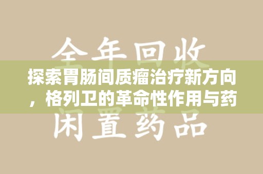 杭州探索胃肠间质瘤治疗新方向，格列卫的革命性作用与药物回收的意义