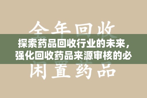 杭州探索药品回收行业的未来，强化回收药品来源审核的必要性