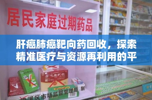 杭州肝癌肺癌靶向药回收，探索精准医疗与资源再利用的平衡