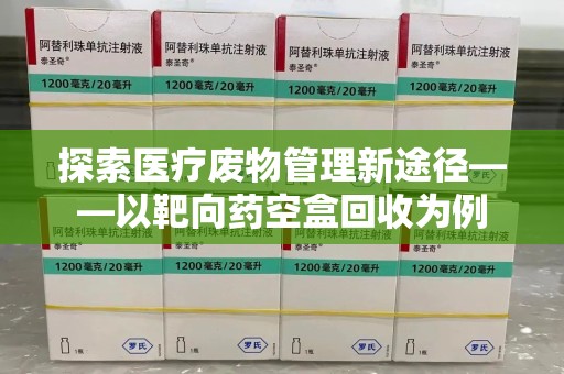杭州探索医疗废物管理新途径——以靶向药空盒回收为例