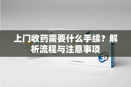 杭州上门收药需要什么手续？解析流程与注意事项