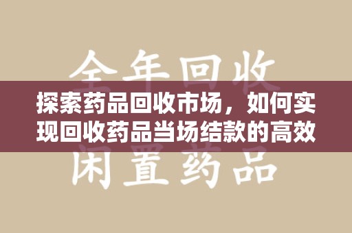 杭州探索药品回收市场，如何实现回收药品当场结款的高效模式