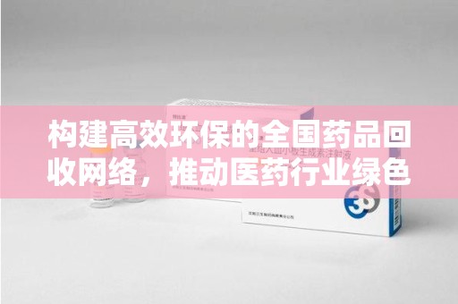 杭州构建高效环保的全国药品回收网络，推动医药行业绿色转型