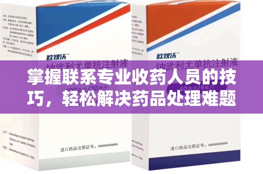 杭州掌握联系专业收药人员的技巧，轻松解决药品处理难题