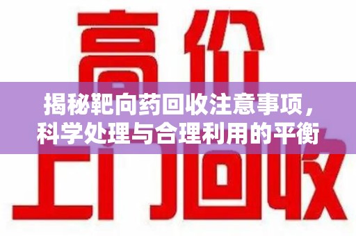 杭州揭秘靶向药回收注意事项，科学处理与合理利用的平衡之道