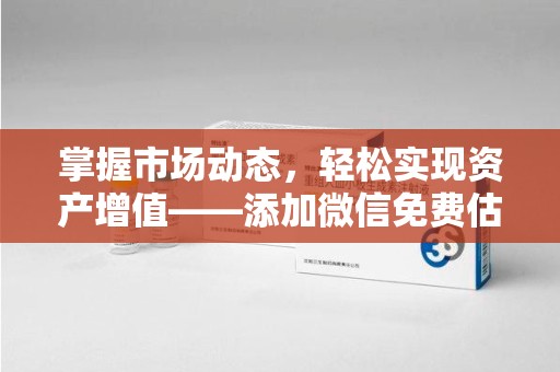 杭州掌握市场动态，轻松实现资产增值——添加微信免费估价服务助您一臂之力