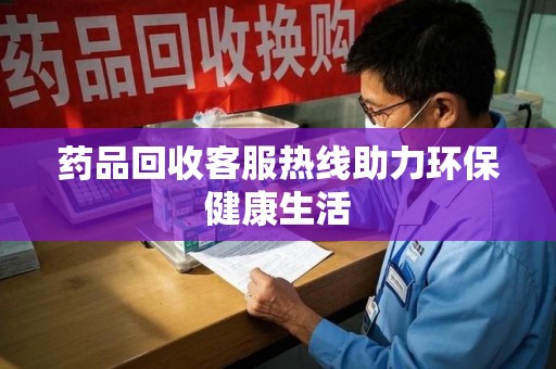 杭州药品回收客服热线助力环保健康生活