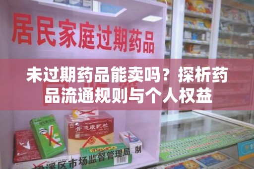 杭州未过期药品能卖吗？探析药品流通规则与个人权益
