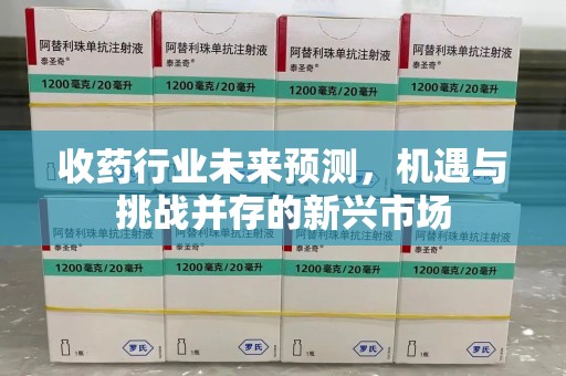 杭州收药行业未来预测，机遇与挑战并存的新兴市场