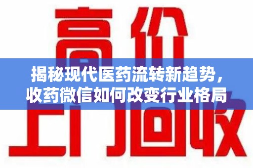 杭州揭秘现代医药流转新趋势，收药微信如何改变行业格局