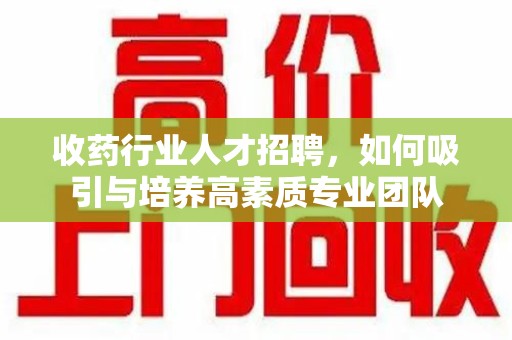 杭州收药行业人才招聘，如何吸引与培养高素质专业团队