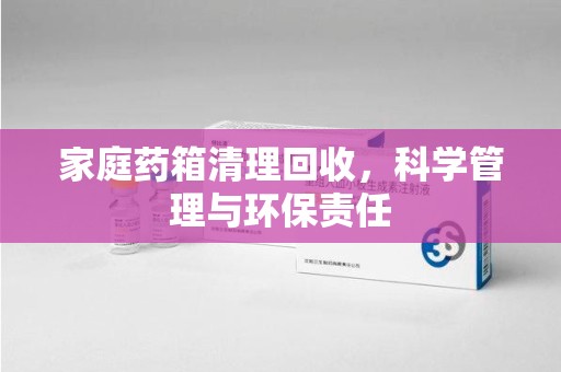 杭州家庭药箱清理回收，科学管理与环保责任