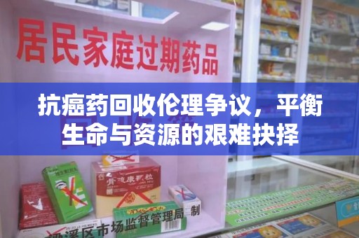 杭州抗癌药回收伦理争议，平衡生命与资源的艰难抉择