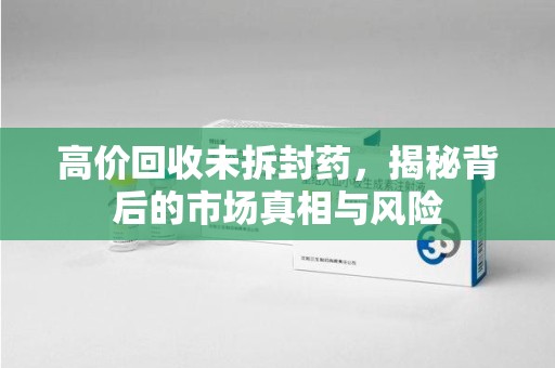 杭州高价回收未拆封药，揭秘背后的市场真相与风险