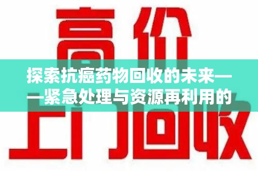 杭州探索抗癌药物回收的未来——紧急处理与资源再利用的新篇章