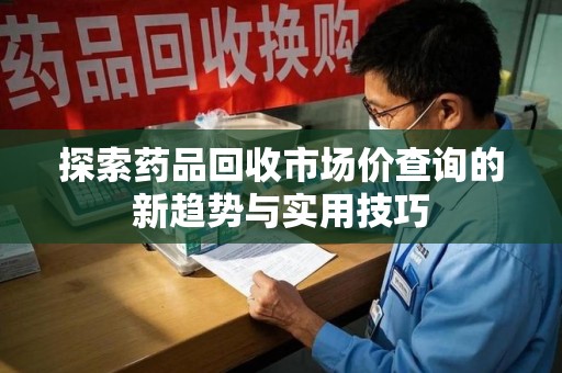 杭州探索药品回收市场价查询的新趋势与实用技巧