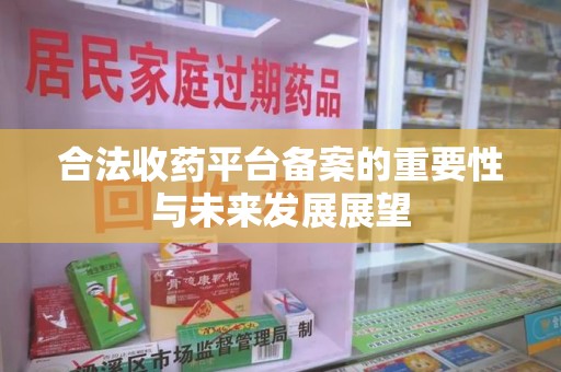 杭州合法收药平台备案的重要性与未来发展展望
