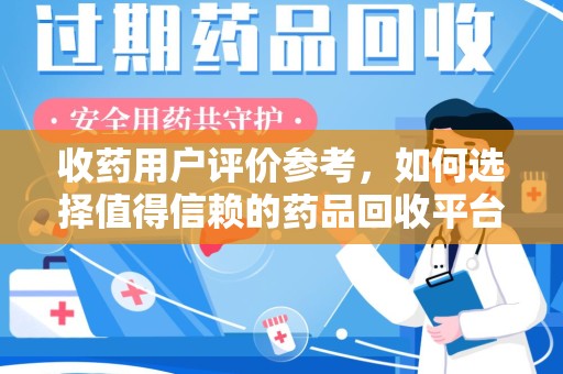杭州收药用户评价参考，如何选择值得信赖的药品回收平台