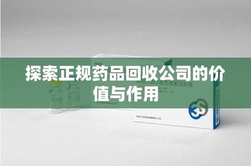 杭州探索正规药品回收公司的价值与作用
