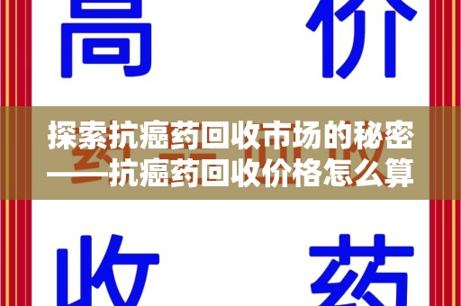 杭州探索抗癌药回收市场的秘密——抗癌药回收价格怎么算？
