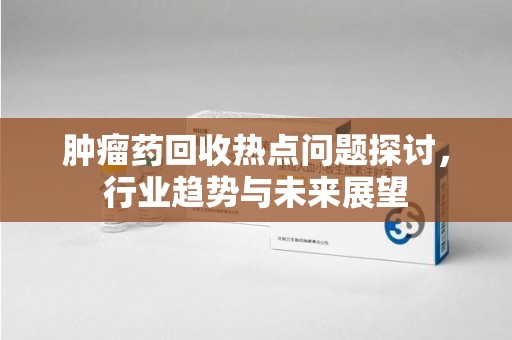 杭州肿瘤药回收热点问题探讨，行业趋势与未来展望