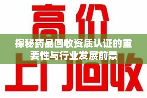 杭州探秘药品回收资质认证的重要性与行业发展前景