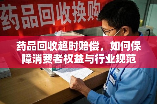 杭州药品回收超时赔偿，如何保障消费者权益与行业规范