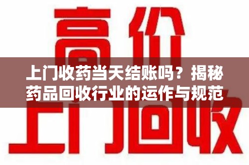杭州上门收药当天结账吗？揭秘药品回收行业的运作与规范